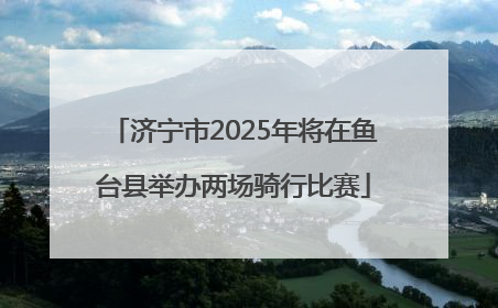 济宁市2025年将在鱼台县举办两场骑行比赛
