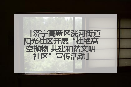 济宁高新区洸河街道阳光社区开展“杜绝高空抛物 共建和谐文明社区”宣传活动