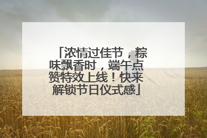 浓情过佳节，粽味飘香时，端午点赞特效上线！快来解锁节日仪式感
