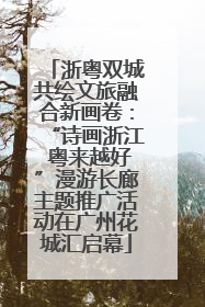浙粤双城共绘文旅融合新画卷：“诗画浙江 粤来越好”漫游长廊主题推广活动在广州花城汇启幕