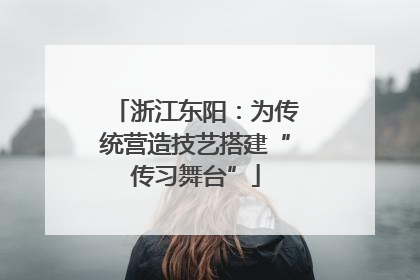 浙江东阳：为传统营造技艺搭建“传习舞台”