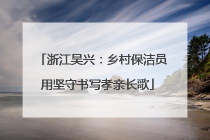 浙江吴兴：乡村保洁员用坚守书写孝亲长歌