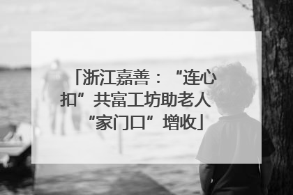 浙江嘉善：“连心扣”共富工坊助老人“家门口”增收