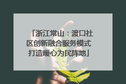 浙江常山：渡口社区创新融合服务模式打造暖心为民阵地