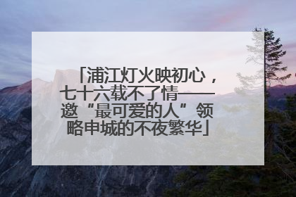 浦江灯火映初心，七十六载不了情——邀“最可爱的人”领略申城的不夜繁华