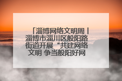 淄博网络文明周丨淄博市淄川区般阳路街道开展“共建网络文明 争当般阳好网民”主题宣讲活动