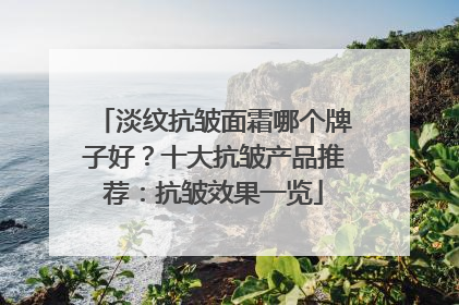 淡纹抗皱面霜哪个牌子好？十大抗皱产品推荐：抗皱效果一览