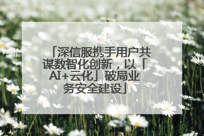 深信服携手用户共谋数智化创新，以「AI+云化」破局业务安全建设