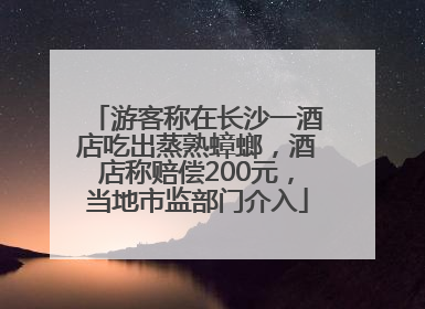 游客称在长沙一酒店吃出蒸熟蟑螂，酒店称赔偿200元，当地市监部门介入
