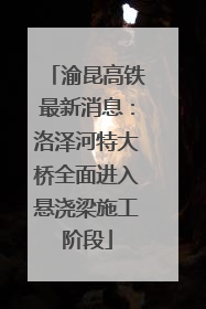 渝昆高铁最新消息：洛泽河特大桥全面进入悬浇梁施工阶段