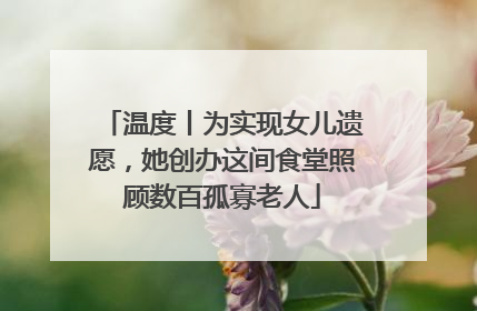 温度丨为实现女儿遗愿，她创办这间食堂照顾数百孤寡老人