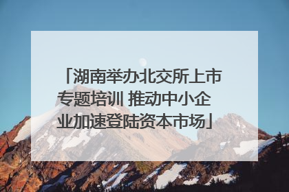 湖南举办北交所上市专题培训 推动中小企业加速登陆资本市场