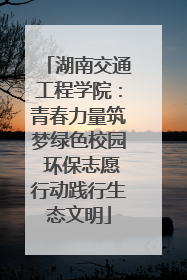 湖南交通工程学院：青春力量筑梦绿色校园 环保志愿行动践行生态文明