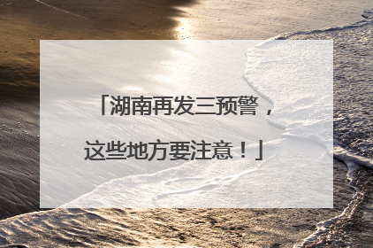 湖南再发三预警，这些地方要注意！
