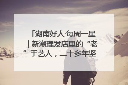 湖南好人·每周一星｜新潮理发店里的“老”手艺人，二十多年坚持5元理发不涨价