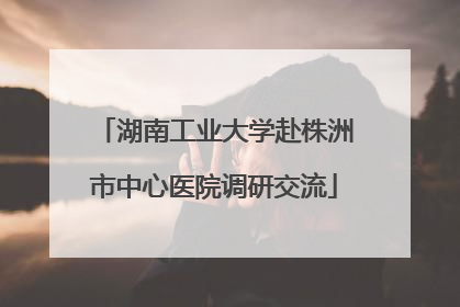 湖南工业大学赴株洲市中心医院调研交流