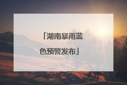 湖南暴雨蓝色预警发布