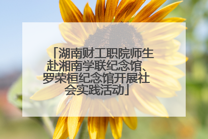 湖南财工职院师生赴湘南学联纪念馆、罗荣桓纪念馆开展社会实践活动