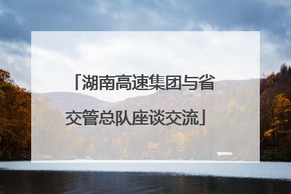 湖南高速集团与省交管总队座谈交流