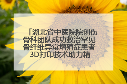 湖北省中医院院创伤骨科团队成功救治罕见骨纤维异常增殖症患者 3D打印技术助力精准矫形手术