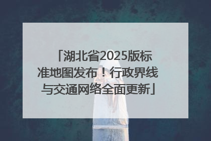 湖北省2025版标准地图发布！行政界线与交通网络全面更新