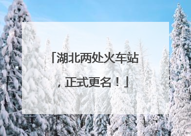 湖北两处火车站，正式更名！