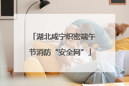 湖北咸宁织密端午节消防“安全网”