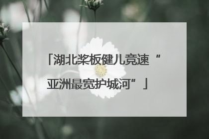 湖北桨板健儿竞速“亚洲最宽护城河”