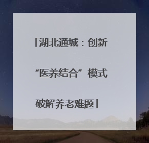 湖北通城：创新 “医养结合”模式 破解养老难题
