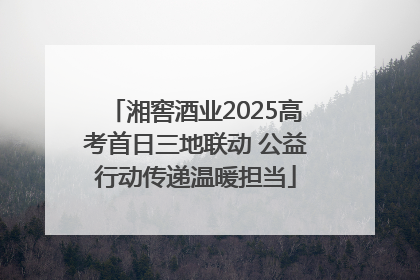 湘窖酒业2025高考首日三地联动 公益行动传递温暖担当
