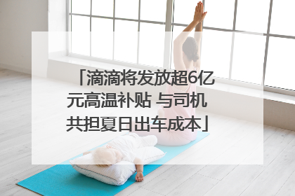 滴滴将发放超6亿元高温补贴 与司机共担夏日出车成本