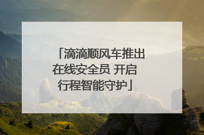 滴滴顺风车推出在线安全员 开启行程智能守护