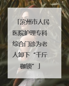 滨州市人民医院护理专科综合门诊为老人卸下“千斤枷锁”