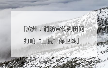 滨州：消防宣传到田间 打响“三夏”保卫战