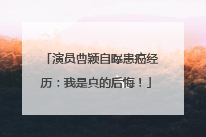 演员曹颖自曝患癌经历：我是真的后悔！