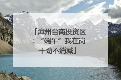 漳州台商投资区：“端午”我在岗 干劲不消减