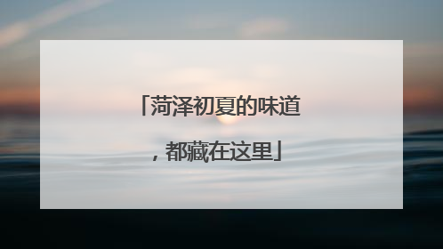 菏泽初夏的味道，都藏在这里