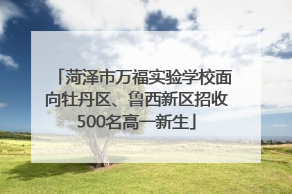菏泽市万福实验学校面向牡丹区、鲁西新区招收500名高一新生