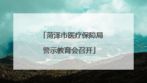 菏泽市医疗保障局警示教育会召开