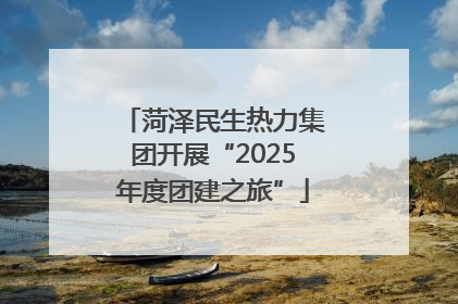 菏泽民生热力集团开展“2025年度团建之旅”