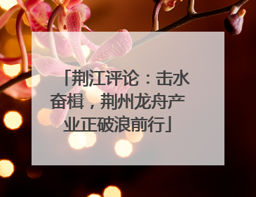 荆江评论：击水奋楫，荆州龙舟产业正破浪前行