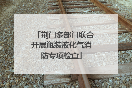 荆门多部门联合开展瓶装液化气消防专项检查