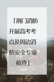 荆门消防开展高考考点及周边消防安全专项检查