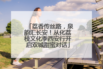 荔香传丝路，泉韵汇长安！从化荔枝文化季西安行开启双城甜蜜对话