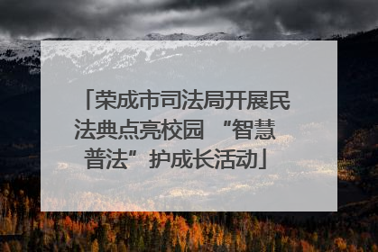 荣成市司法局开展民法典点亮校园 “智慧普法”护成长活动