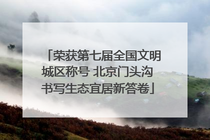 荣获第七届全国文明城区称号 北京门头沟书写生态宜居新答卷