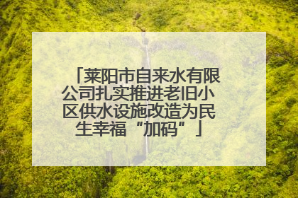 莱阳市自来水有限公司扎实推进老旧小区供水设施改造为民生幸福“加码”