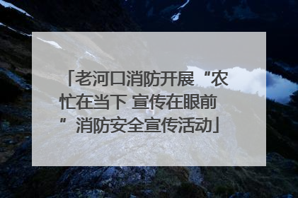老河口消防开展“农忙在当下 宣传在眼前”消防安全宣传活动