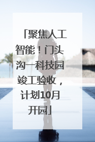 聚焦人工智能！门头沟一科技园竣工验收，计划10月开园