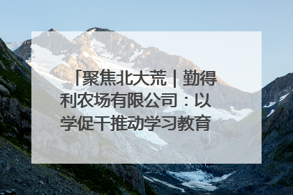 聚焦北大荒｜勤得利农场有限公司：以学促干推动学习教育“升温提速”